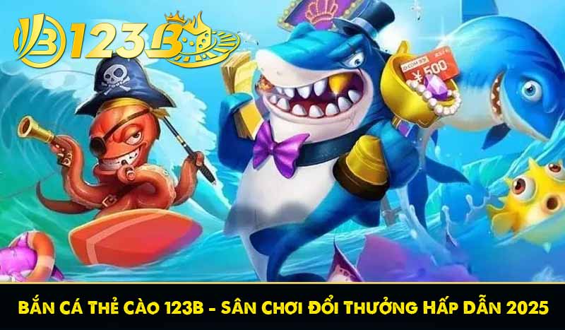 Bắn Cá Thẻ Cào 123B – Sân Chơi Đổi Thưởng Hấp Dẫn 2025