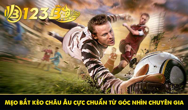 Mẹo bắt kèo châu Âu cực chuẩn từ góc nhìn chuyên gia